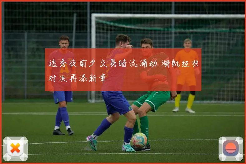 选秀夜前夕交易暗流涌动 湖凯经典对决再添新章
