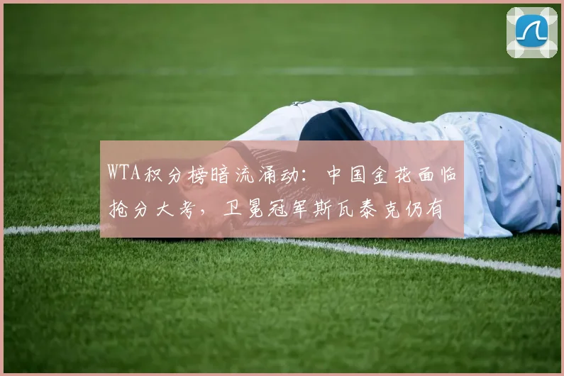WTA积分榜暗流涌动：中国金花面临抢分大考，卫冕冠军斯瓦泰克仍有翻盘希望