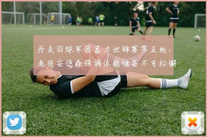 丹麦羽球军团蓄力世锦赛第五轮，老将安德森强调体能储备不可松懈