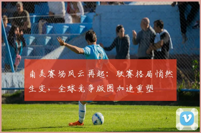 南美赛场风云再起：联赛格局悄然生变，全球竞争版图加速重塑