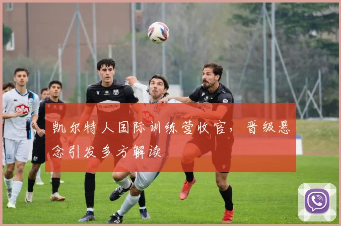 凯尔特人国际训练营收官，晋级悬念引发多方解读