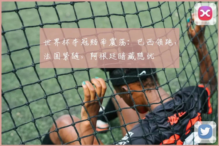 世界杯夺冠赔率震荡：巴西领跑，法国紧随，阿根廷暗藏隐忧