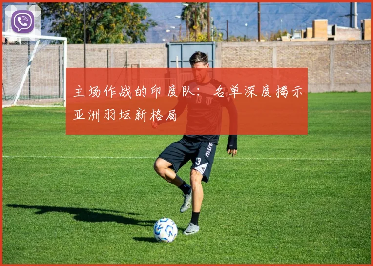 主场作战的印度队：名单深度揭示亚洲羽坛新格局