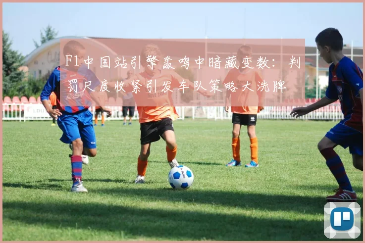 F1中国站引擎轰鸣中暗藏变数：判罚尺度收紧引发车队策略大洗牌