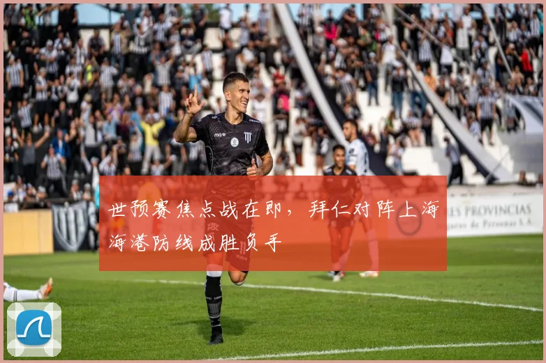 世预赛焦点战在即，拜仁对阵上海海港防线成胜负手