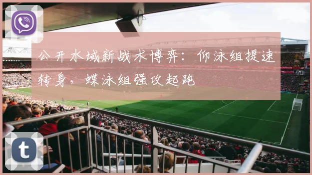 公开水域新战术博弈：仰泳组提速转身，蝶泳组强攻起跑