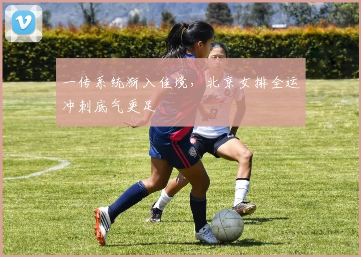 一传系统渐入佳境，北京女排全运冲刺底气更足