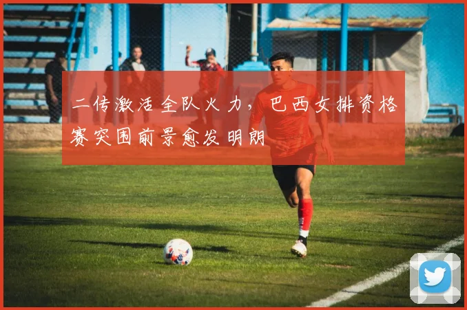 二传激活全队火力，巴西女排资格赛突围前景愈发明朗