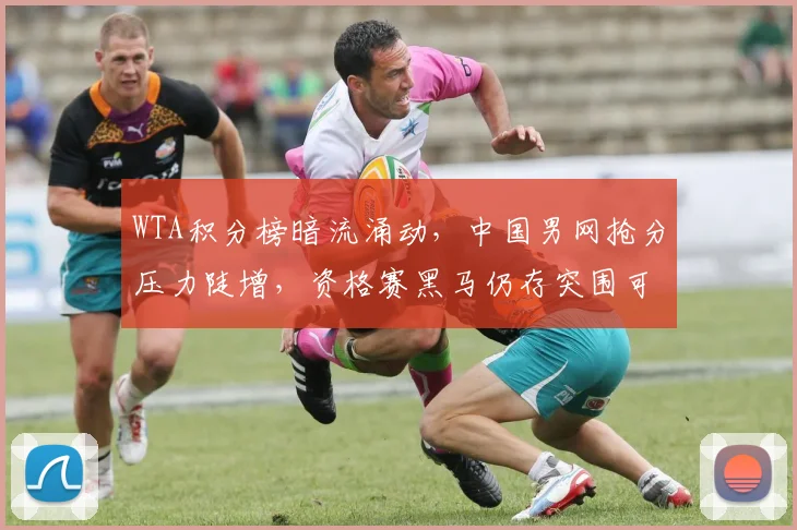 WTA积分榜暗流涌动，中国男网抢分压力陡增，资格赛黑马仍存突围可能