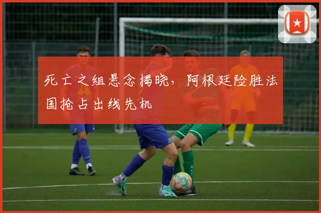死亡之组悬念揭晓，阿根廷险胜法国抢占出线先机