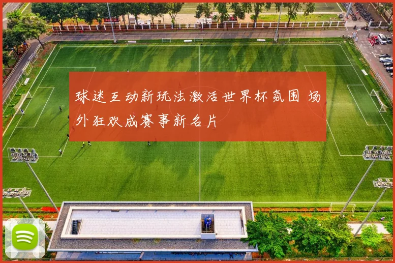 球迷互动新玩法激活世界杯氛围 场外狂欢成赛事新名片