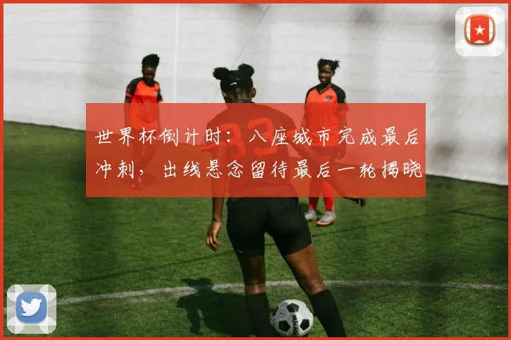 世界杯倒计时：八座城市完成最后冲刺，出线悬念留待最后一轮揭晓