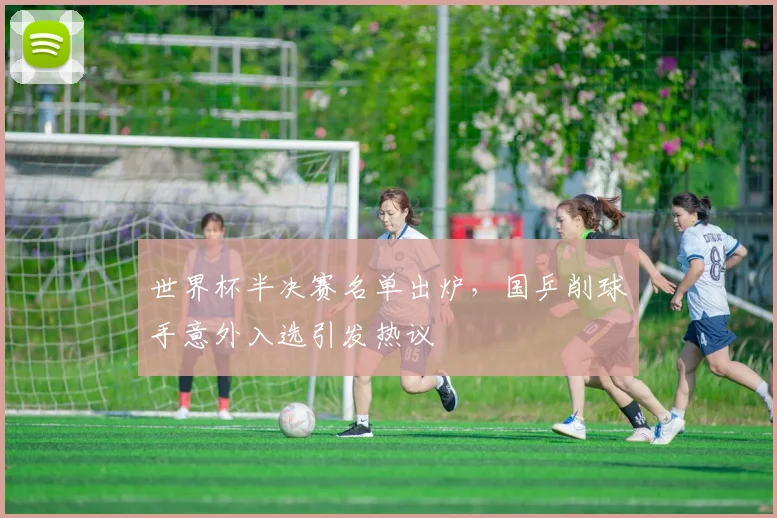 世界杯半决赛名单出炉，国乒削球手意外入选引发热议