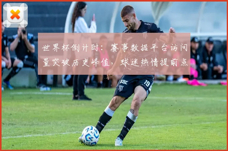 世界杯倒计时：赛事数据平台访问量突破历史峰值，球迷热情提前点燃