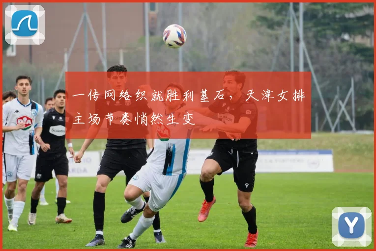 一传网络织就胜利基石，天津女排主场节奏悄然生变