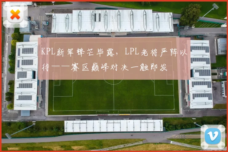 KPL新军锋芒毕露，LPL老将严阵以待——赛区巅峰对决一触即发