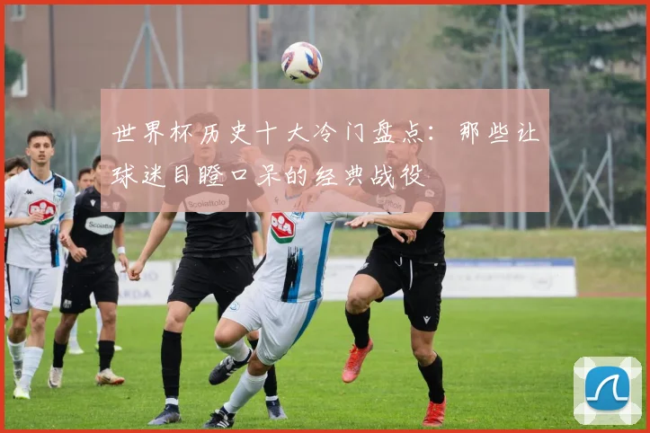 世界杯历史十大冷门盘点：那些让球迷目瞪口呆的经典战役