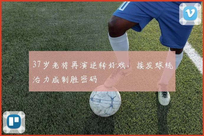 37岁老将再演逆转好戏，接发球统治力成制胜密码
