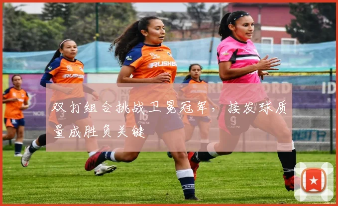 双打组合挑战卫冕冠军，接发球质量成胜负关键