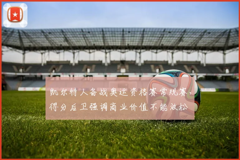凯尔特人备战奥运资格赛常规赛，得分后卫强调商业价值不能放松