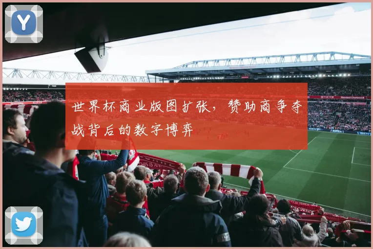 世界杯商业版图扩张，赞助商争夺战背后的数字博弈