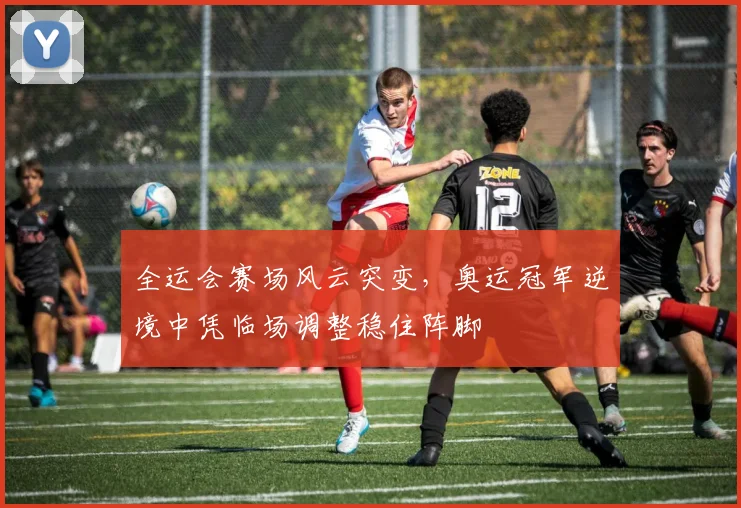 全运会赛场风云突变，奥运冠军逆境中凭临场调整稳住阵脚