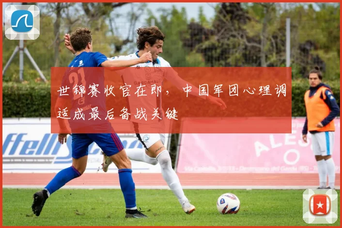 世锦赛收官在即，中国军团心理调适成最后备战关键