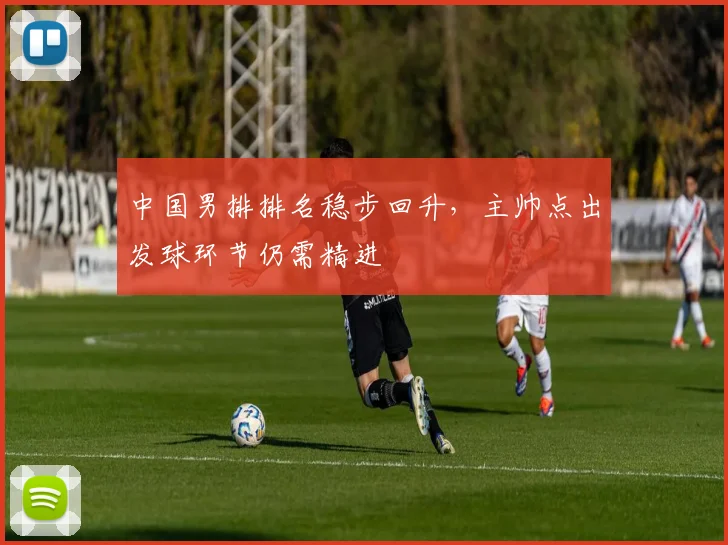 中国男排排名稳步回升，主帅点出发球环节仍需精进