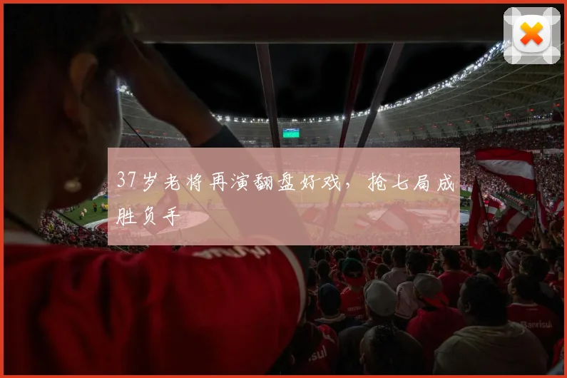 37岁老将再演翻盘好戏，抢七局成胜负手
