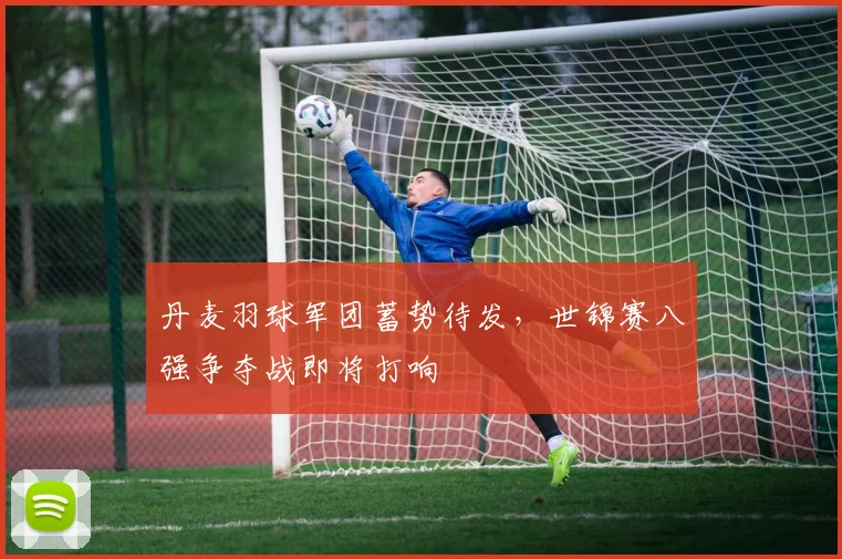 丹麦羽球军团蓄势待发，世锦赛八强争夺战即将打响