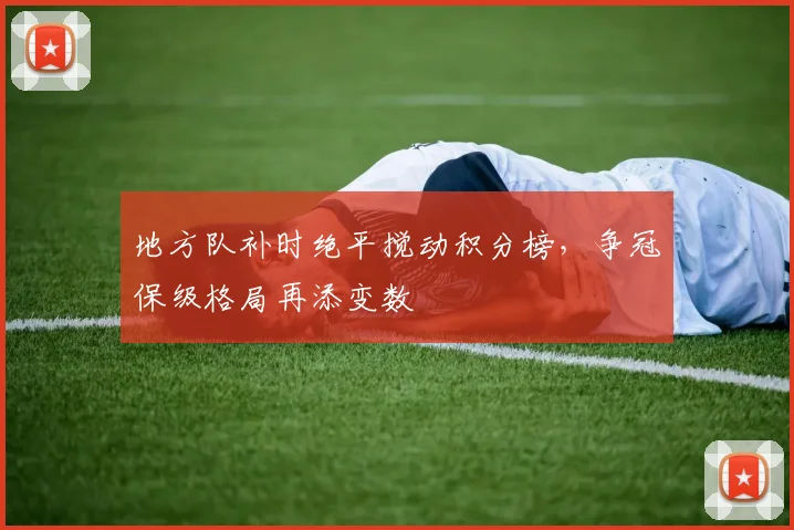 地方队补时绝平搅动积分榜，争冠保级格局再添变数