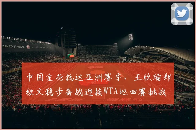 中国金花抵达亚洲赛季，王欣瑜郑钦文稳步备战迎接WTA巡回赛挑战