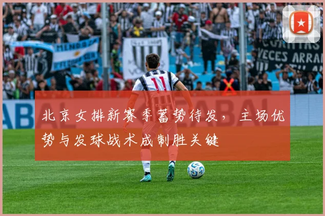 北京女排新赛季蓄势待发，主场优势与发球战术成制胜关键