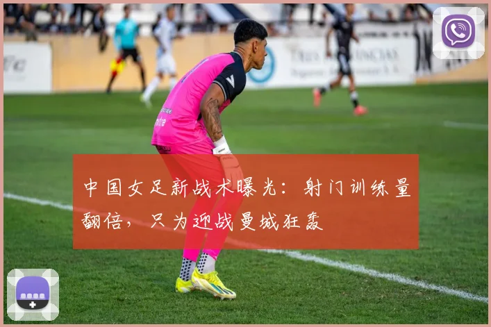 中国女足新战术曝光：射门训练量翻倍，只为迎战曼城狂轰