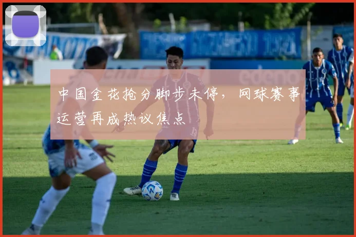 中国金花抢分脚步未停，网球赛事运营再成热议焦点