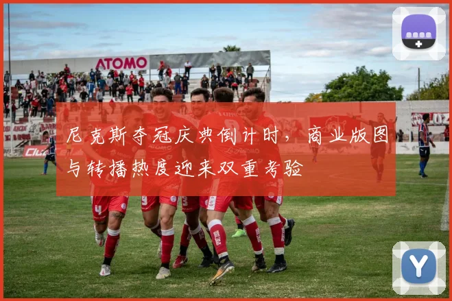 尼克斯夺冠庆典倒计时，商业版图与转播热度迎来双重考验