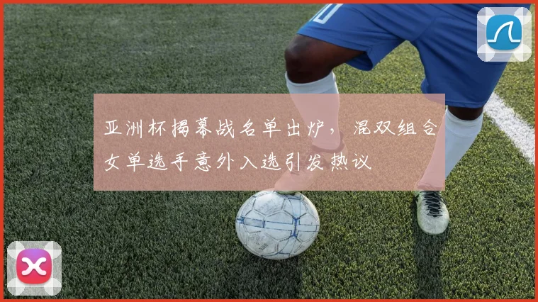亚洲杯揭幕战名单出炉，混双组合女单选手意外入选引发热议