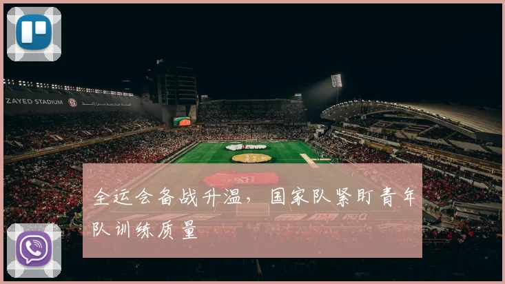 全运会备战升温，国家队紧盯青年队训练质量