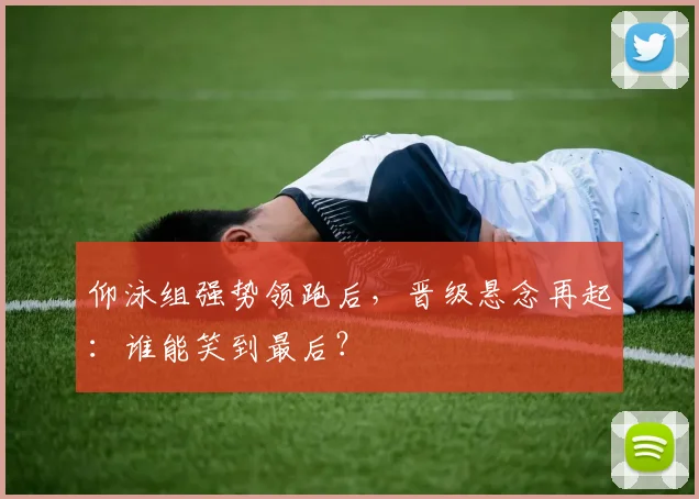 仰泳组强势领跑后，晋级悬念再起：谁能笑到最后？