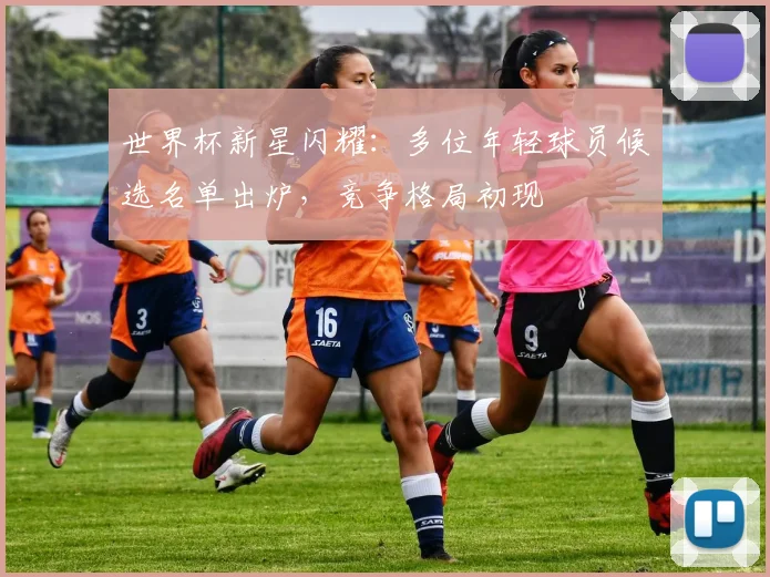 世界杯新星闪耀：多位年轻球员候选名单出炉，竞争格局初现
