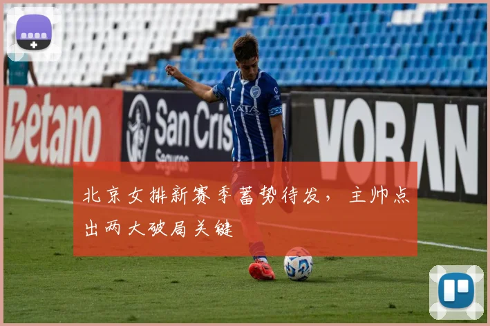 北京女排新赛季蓄势待发，主帅点出两大破局关键