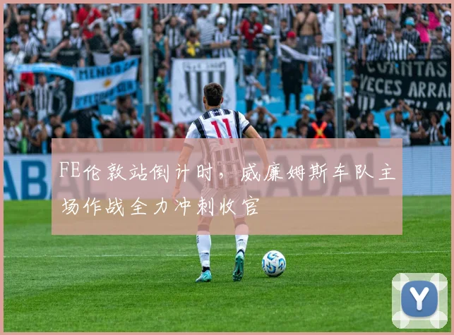 FE伦敦站倒计时，威廉姆斯车队主场作战全力冲刺收官