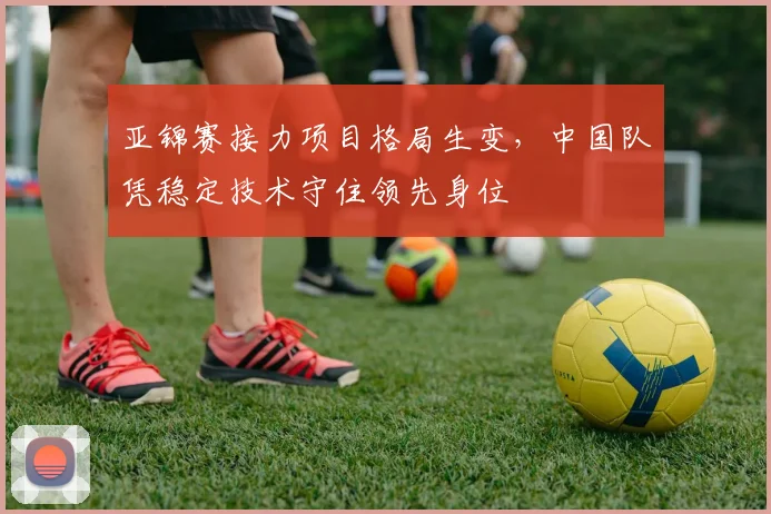 亚锦赛接力项目格局生变，中国队凭稳定技术守住领先身位