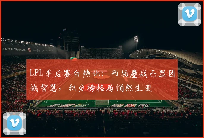 LPL季后赛白热化：两场鏖战凸显团战智慧，积分榜格局悄然生变