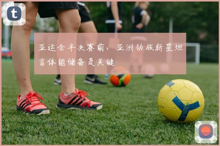亚运会半决赛前，亚洲劲旅新星坦言体能储备是关键
