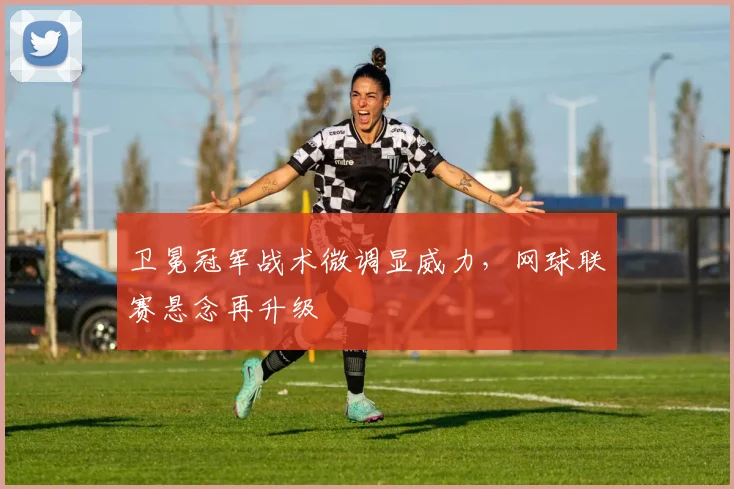 卫冕冠军战术微调显威力，网球联赛悬念再升级