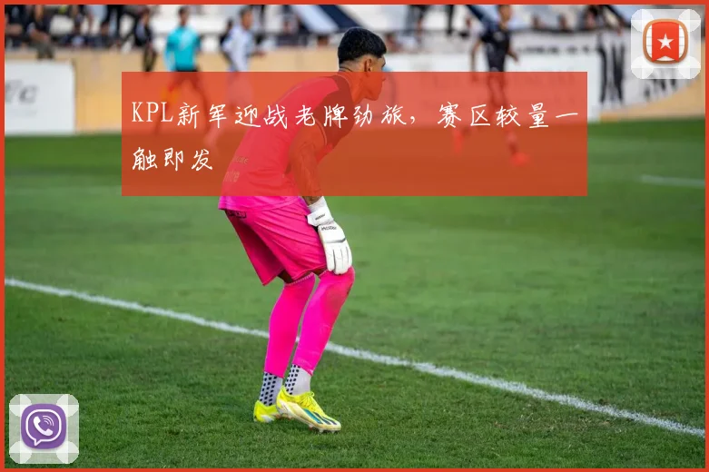 KPL新军迎战老牌劲旅，赛区较量一触即发