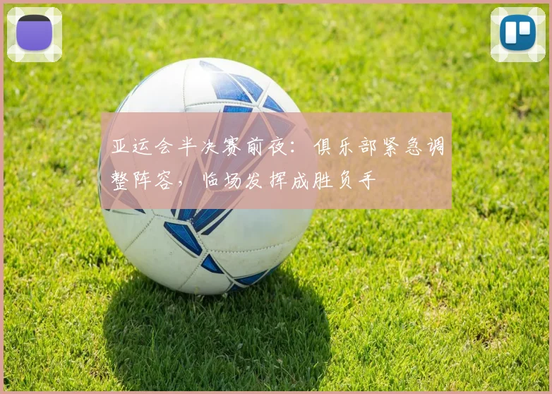 亚运会半决赛前夜：俱乐部紧急调整阵容，临场发挥成胜负手