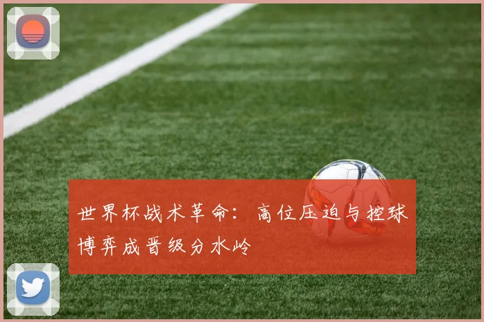 世界杯战术革命：高位压迫与控球博弈成晋级分水岭